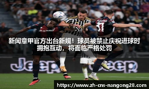 新闻意甲官方出台新规!球员被禁止庆祝进球时拥抱互动,将面临严格处罚