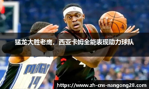 猛龙大胜老鹰，西亚卡姆全能表现助力球队