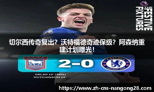 切尔西传奇复出？沃特福德奇迹保级？阿森纳重建计划曝光！