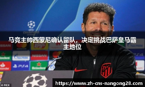 马竞主帅西蒙尼确认留队，决定挑战巴萨皇马霸主地位
