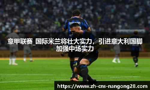 意甲联赛_国际米兰将壮大实力，引进意大利国脚加强中场实力