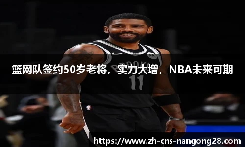 篮网队签约50岁老将,实力大增,NBA未来可期