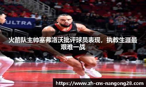 火箭队主帅塞弗洛沃批评球员表现,执教生涯最艰难一战