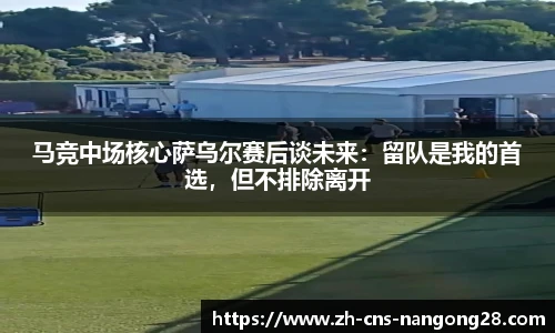 马竞中场核心萨乌尔赛后谈未来:留队是我的首选,但不排除离开