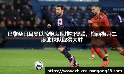 巴黎圣日耳曼以惊艳表现横扫曼联，梅西梅开二度助球队取得大胜