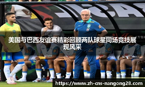 美国与巴西友谊赛精彩回顾两队球星同场竞技展现风采