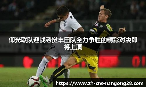 仰光联队迎战老挝丰田队全力争胜的精彩对决即将上演