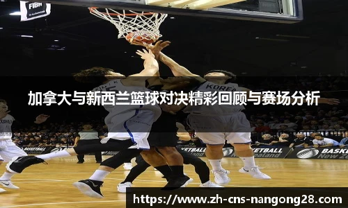 加拿大与新西兰篮球对决精彩回顾与赛场分析