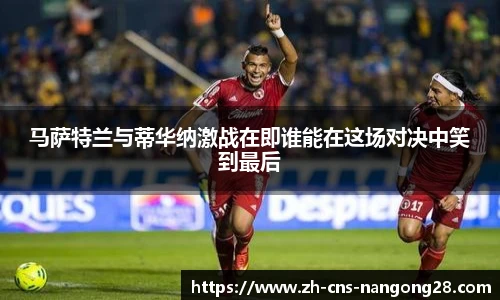 马萨特兰与蒂华纳激战在即谁能在这场对决中笑到最后